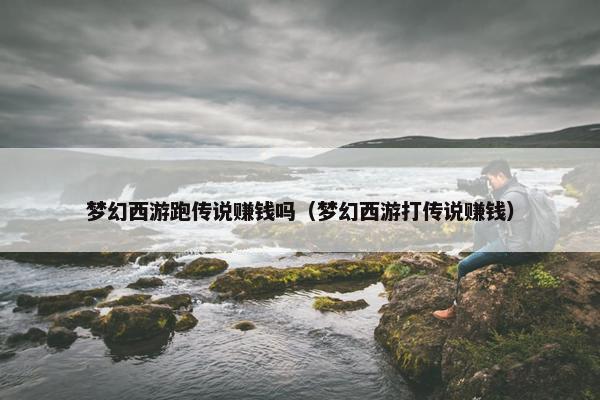 梦幻西游跑传说赚钱吗（梦幻西游打传说赚钱）