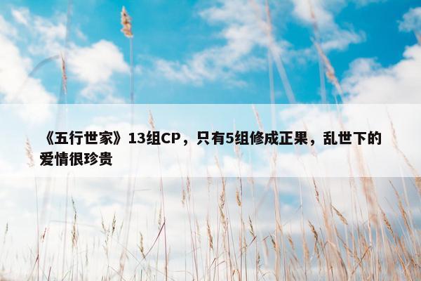 《五行世家》13组CP，只有5组修成正果，乱世下的爱情很珍贵