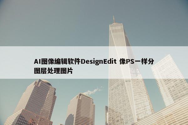 AI图像编辑软件DesignEdit 像PS一样分图层处理图片