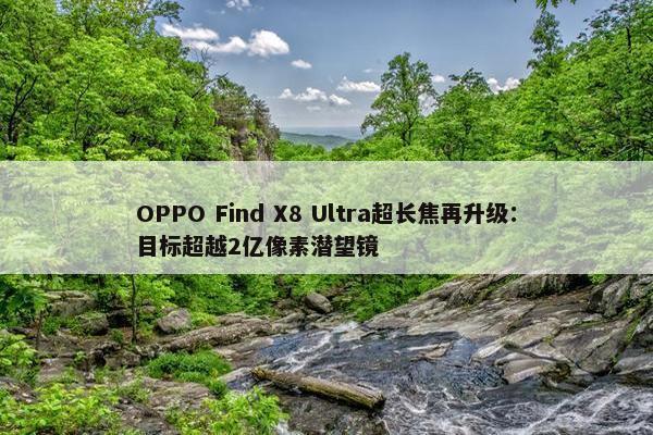 OPPO Find X8 Ultra超长焦再升级：目标超越2亿像素潜望镜