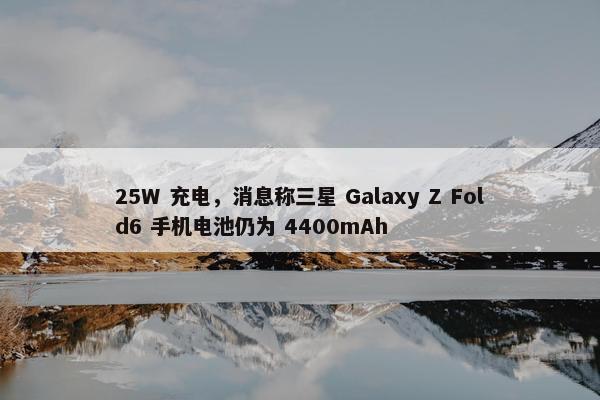 25W 充电，消息称三星 Galaxy Z Fold6 手机电池仍为 4400mAh