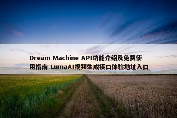 Dream Machine API功能介绍及免费使用指南 LumaAI视频生成接口体验地址入口