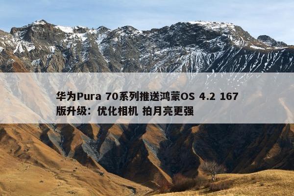 华为Pura 70系列推送鸿蒙OS 4.2 167版升级：优化相机 拍月亮更强