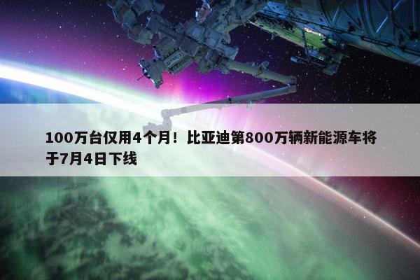 100万台仅用4个月！比亚迪第800万辆新能源车将于7月4日下线