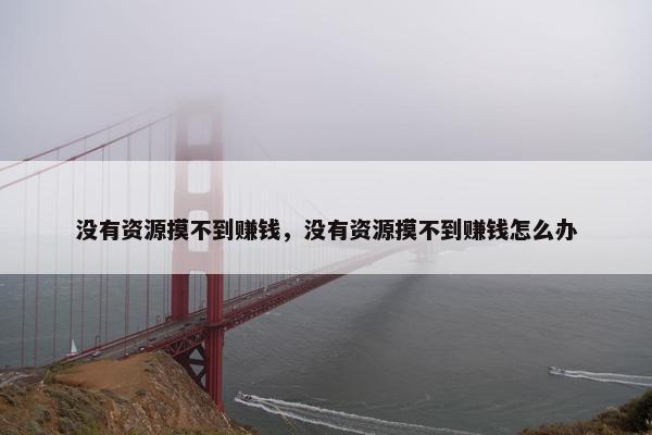 没有资源摸不到赚钱，没有资源摸不到赚钱怎么办