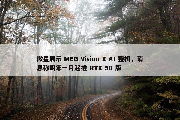 微星展示 MEG Vision X AI 整机，消息称明年一月起推 RTX 50 版