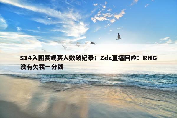 S14入围赛观赛人数破纪录；Zdz直播回应：RNG没有欠我一分钱