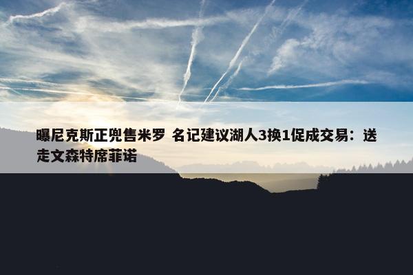 曝尼克斯正兜售米罗 名记建议湖人3换1促成交易：送走文森特席菲诺