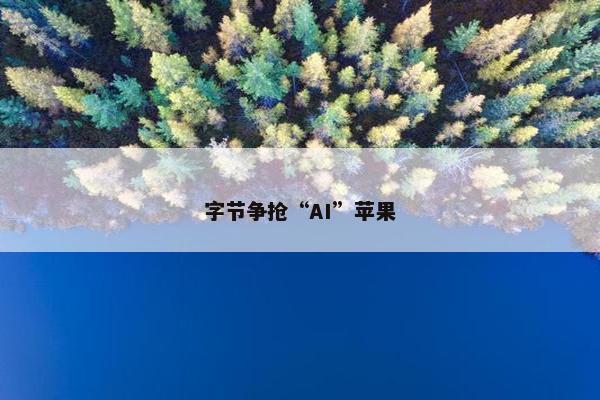 字节争抢“AI”苹果