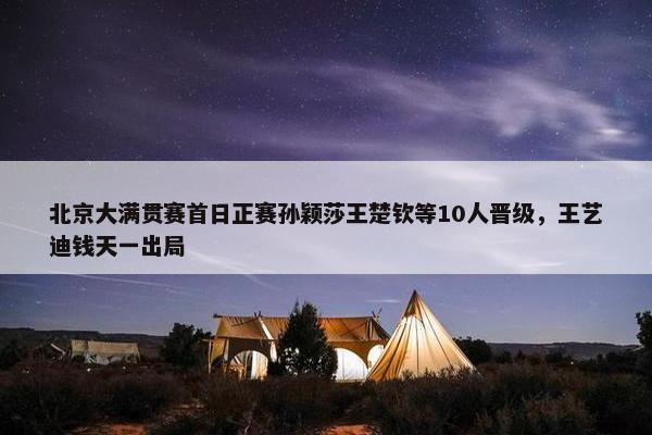 北京大满贯赛首日正赛孙颖莎王楚钦等10人晋级，王艺迪钱天一出局