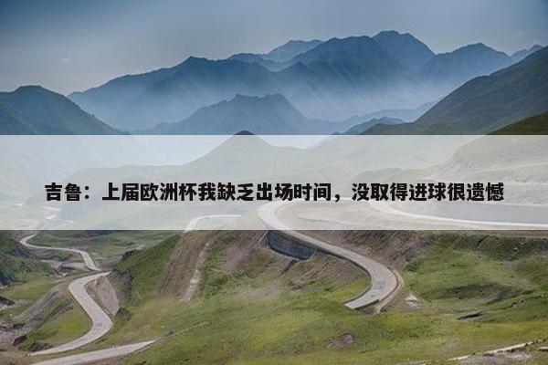 吉鲁：上届欧洲杯我缺乏出场时间，没取得进球很遗憾