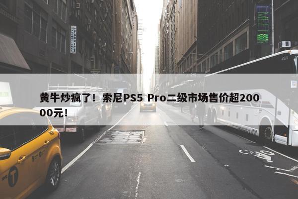 黄牛炒疯了！索尼PS5 Pro二级市场售价超20000元！