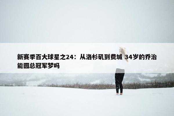 新赛季百大球星之24：从洛杉矶到费城 34岁的乔治能圆总冠军梦吗