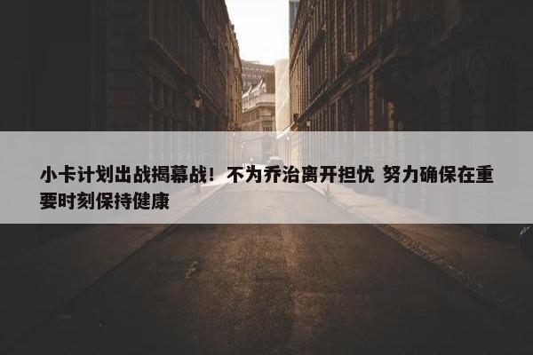 小卡计划出战揭幕战！不为乔治离开担忧 努力确保在重要时刻保持健康