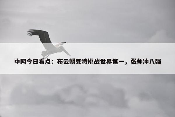 中网今日看点：布云朝克特挑战世界第一，张帅冲八强