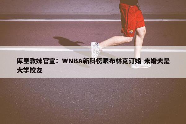 库里教妹官宣：WNBA新科榜眼布林克订婚 未婚夫是大学校友