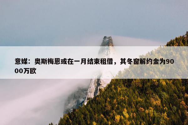 意媒：奥斯梅恩或在一月结束租借，其冬窗解约金为9000万欧