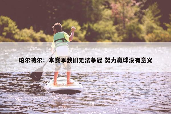 珀尔特尔：本赛季我们无法争冠 努力赢球没有意义