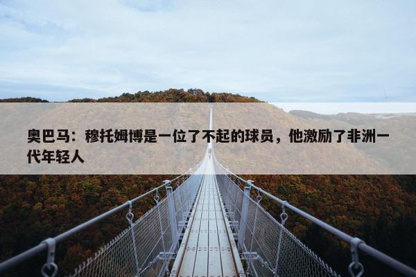 奥巴马：穆托姆博是一位了不起的球员，他激励了非洲一代年轻人