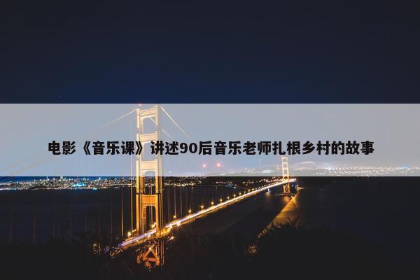 电影《音乐课》讲述90后音乐老师扎根乡村的故事