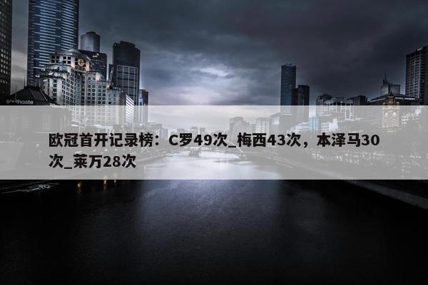 欧冠首开记录榜：C罗49次_梅西43次，本泽马30次_莱万28次