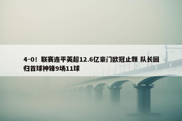 4-0！联赛连平英超12.6亿豪门欧冠止颓 队长回归首球神锋9场11球