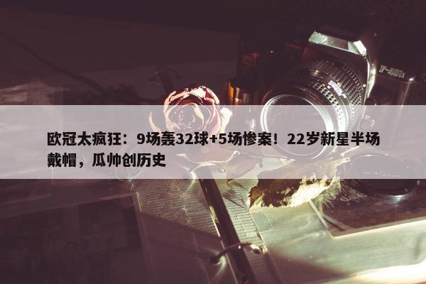 欧冠太疯狂：9场轰32球+5场惨案！22岁新星半场戴帽，瓜帅创历史