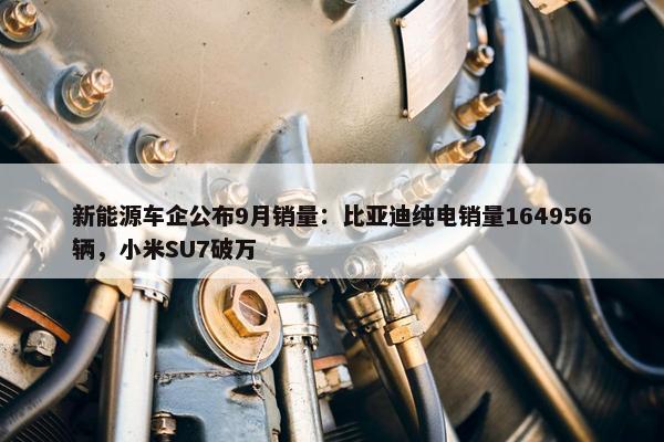 新能源车企公布9月销量：比亚迪纯电销量164956辆，小米SU7破万