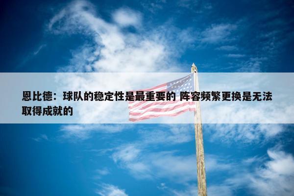 恩比德：球队的稳定性是最重要的 阵容频繁更换是无法取得成就的