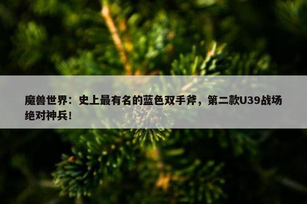 魔兽世界：史上最有名的蓝色双手斧，第二款U39战场绝对神兵！