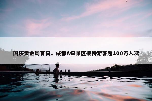 国庆黄金周首日，成都A级景区接待游客超100万人次