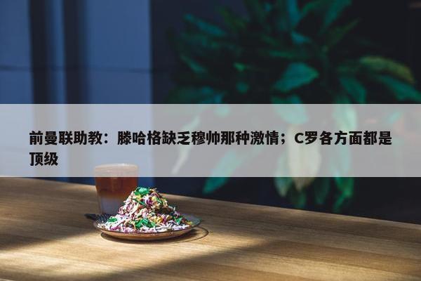 前曼联助教：滕哈格缺乏穆帅那种激情；C罗各方面都是顶级