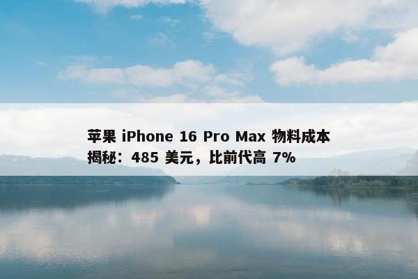 苹果 iPhone 16 Pro Max 物料成本揭秘：485 美元，比前代高 7%