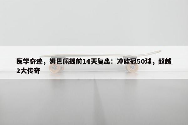 医学奇迹，姆巴佩提前14天复出：冲欧冠50球，超越2大传奇