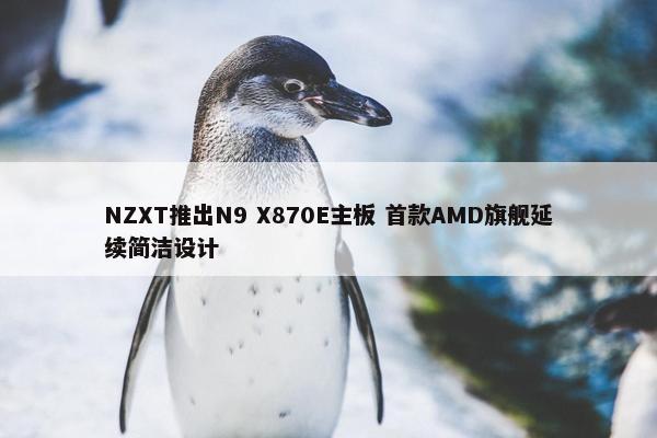 NZXT推出N9 X870E主板 首款AMD旗舰延续简洁设计