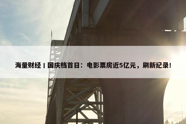 海量财经丨国庆档首日：电影票房近5亿元，刷新纪录！