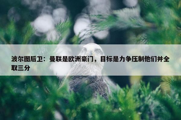 波尔图后卫：曼联是欧洲豪门，目标是力争压制他们并全取三分