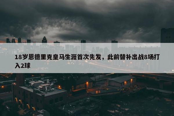 18岁恩德里克皇马生涯首次先发，此前替补出战8场打入2球