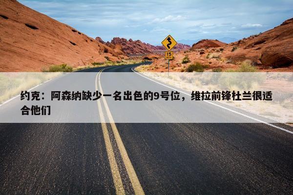 约克：阿森纳缺少一名出色的9号位，维拉前锋杜兰很适合他们