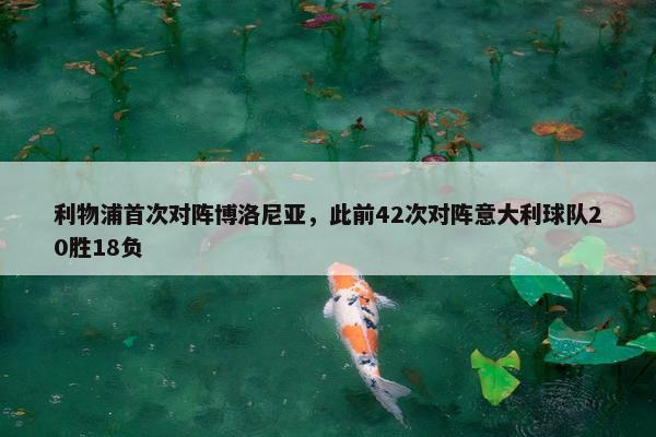 利物浦首次对阵博洛尼亚，此前42次对阵意大利球队20胜18负