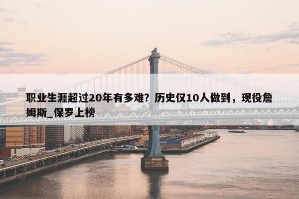 职业生涯超过20年有多难？历史仅10人做到，现役詹姆斯_保罗上榜