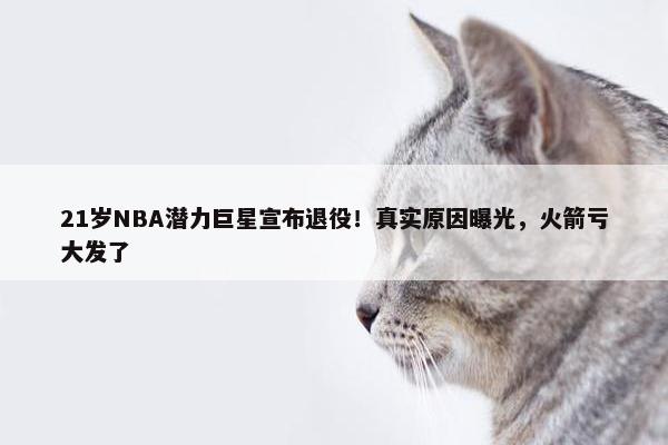 21岁NBA潜力巨星宣布退役！真实原因曝光，火箭亏大发了