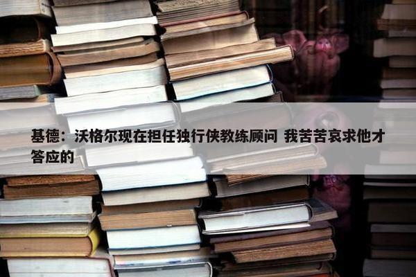 基德：沃格尔现在担任独行侠教练顾问 我苦苦哀求他才答应的