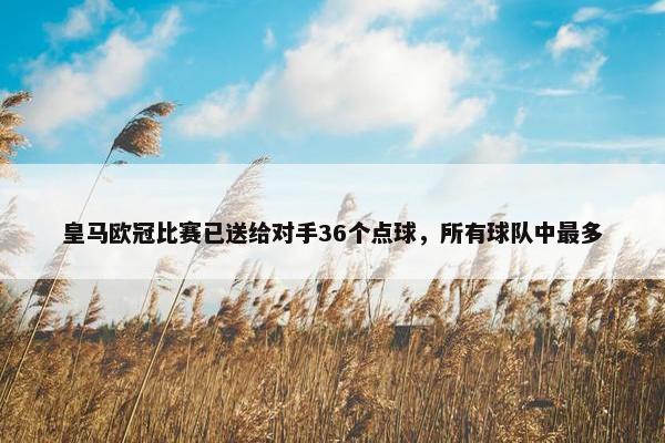 皇马欧冠比赛已送给对手36个点球，所有球队中最多