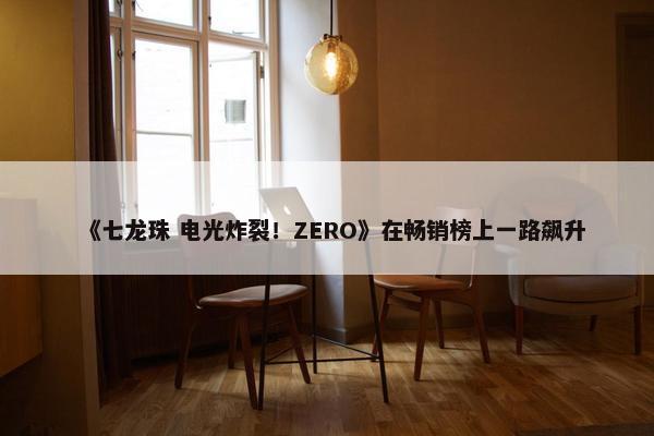 《七龙珠 电光炸裂！ZERO》在畅销榜上一路飙升