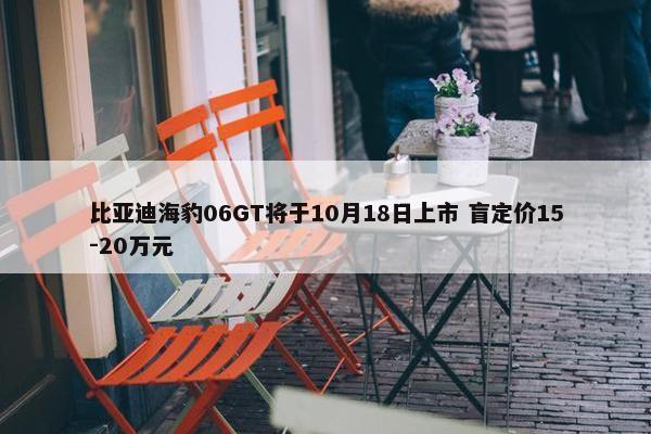 比亚迪海豹06GT将于10月18日上市 盲定价15-20万元