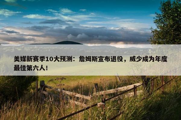 美媒新赛季10大预测：詹姆斯宣布退役，威少成为年度最佳第六人！