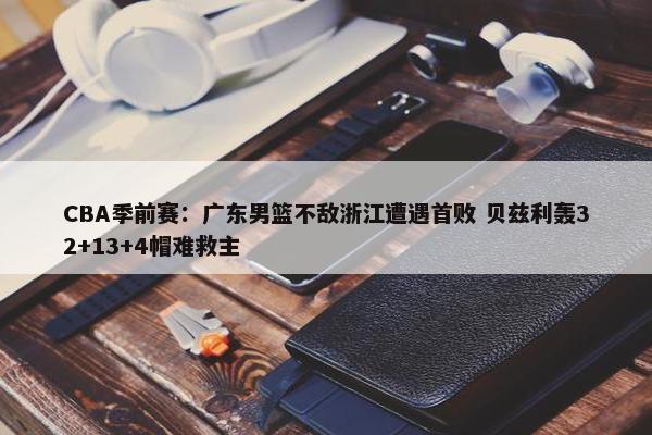 CBA季前赛：广东男篮不敌浙江遭遇首败 贝兹利轰32+13+4帽难救主