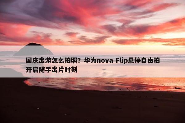 国庆出游怎么拍照？华为nova Flip悬停自由拍开启随手出片时刻