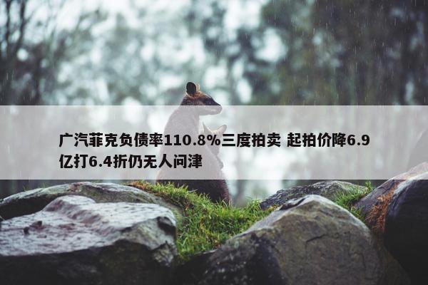 广汽菲克负债率110.8%三度拍卖 起拍价降6.9亿打6.4折仍无人问津